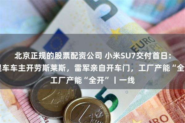 北京正规的股票配资公司 小米SU7交付首日:深圳首位提车车主开劳斯莱斯,雷军亲自开车门,工厂产能“全开”丨一线