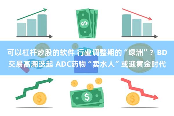 可以杠杆炒股的软件 行业调整期的“绿洲”?BD交易高潮迭起 ADC药物“卖水人”或迎黄金时代