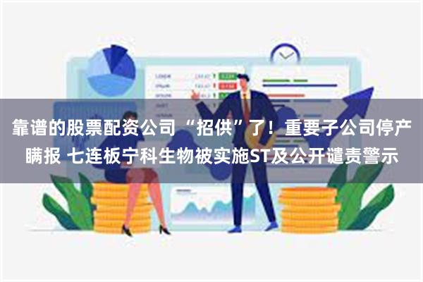 靠谱的股票配资公司 “招供”了!重要子公司停产瞒报 七连板宁科生物被实施ST及公开谴责警示