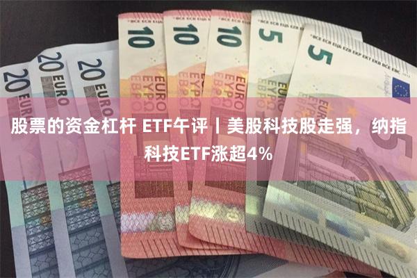 股票的资金杠杆 ETF午评丨美股科技股走强,纳指科技ETF涨超4%