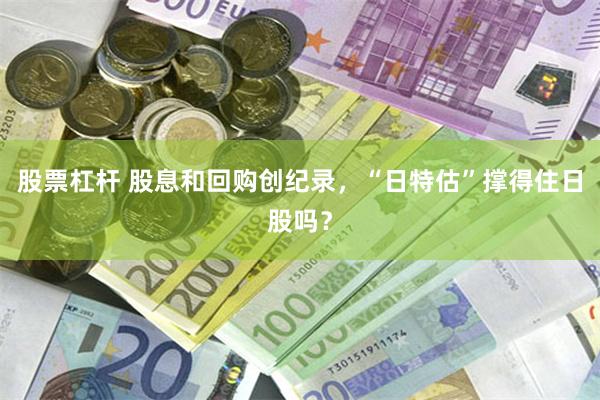 股票杠杆 股息和回购创纪录,“日特估”撑得住日股吗?