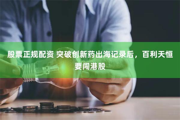 股票正规配资 突破创新药出海记录后,百利天恒要闯港股