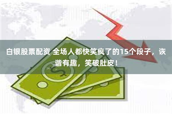 白银股票配资 全场人都快笑疯了的15个段子,诙谐有趣,笑破肚皮!