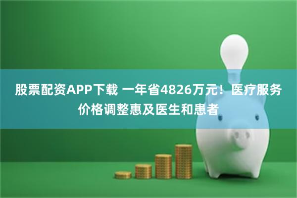 股票配资APP下载 一年省4826万元!医疗服务价格调整惠及医生和患者