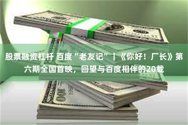 股票融资杠杆 百度“老友记”|《你好!厂长》第六期全国首映,回望与百度相伴的20载