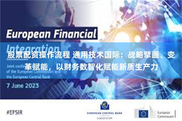 股票配资操作流程 通用技术国际:战略擘画、变革赋能,以财务数智化赋能新质生产力