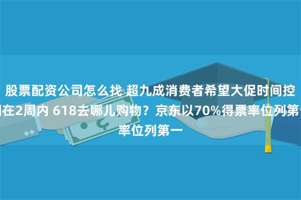 股票配资公司怎么找 超九成消费者希望大促时间控制在2周内 618去哪儿购物?京东以70%得票率位列第一