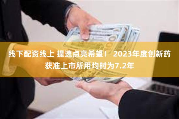 线下配资线上 提速点亮希望! 2023年度创新药获准上市所用均时为7.2年