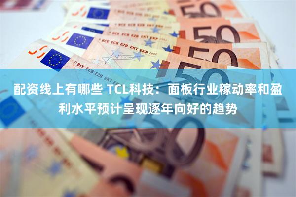 配资线上有哪些 TCL科技:面板行业稼动率和盈利水平预计呈现逐年向好的趋势