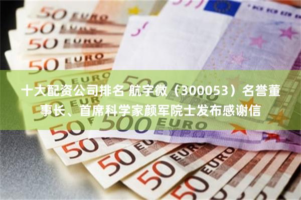 十大配资公司排名 航宇微(300053)名誉董事长、首席科学家颜军院士发布感谢信