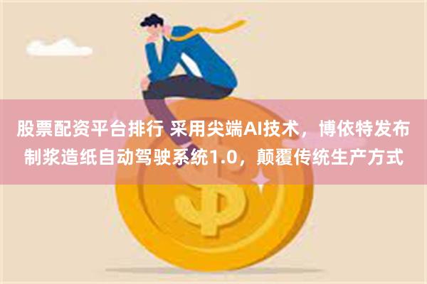 股票配资平台排行 采用尖端AI技术,博依特发布制浆造纸自动驾驶系统1.0,颠覆传统生产方式