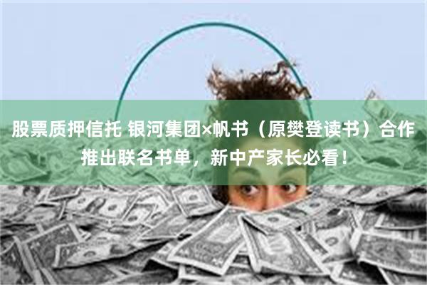 股票质押信托 银河集团×帆书(原樊登读书)合作推出联名书单,新中产家长必看!