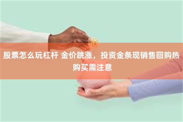 股票怎么玩杠杆 金价跳涨,投资金条现销售回购热 购买需注意