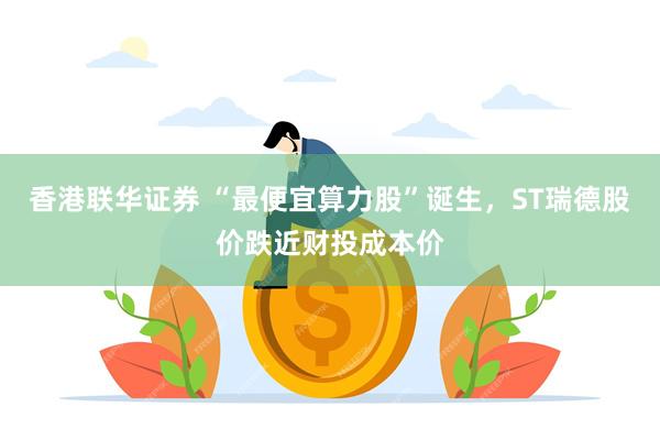 香港联华证券 “最便宜算力股”诞生,ST瑞德股价跌近财投成本价