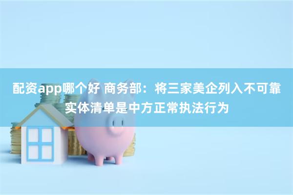 配资app哪个好 商务部:将三家美企列入不可靠实体清单是中方正常执法行为