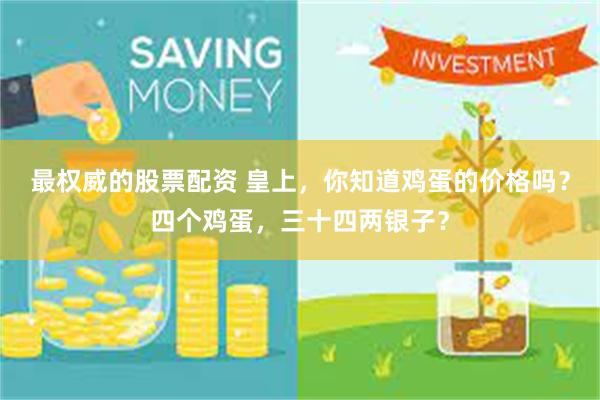 最权威的股票配资 皇上,你知道鸡蛋的价格吗?四个鸡蛋,三十四两银子?