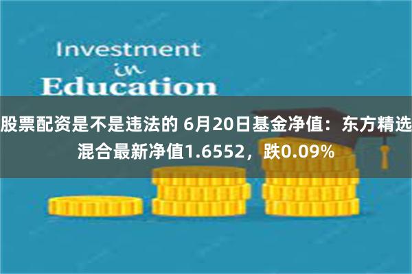 股票配资是不是违法的 6月20日基金净值:东方精选混合最新净值1.6552,跌0.09%