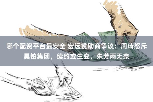 哪个配资平台最安全 宏远赞助商争议:周琦怒斥昊铂集团,续约或生变,朱芳雨无奈