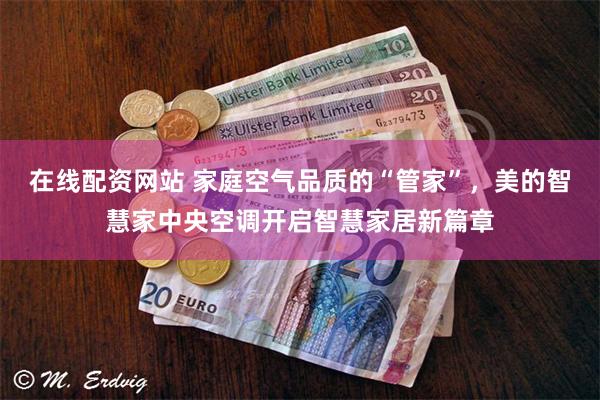 在线配资网站 家庭空气品质的“管家”,美的智慧家中央空调开启智慧家居新篇章