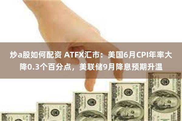 炒a股如何配资 ATFX汇市:美国6月CPI年率大降0.3个百分点,美联储9月降息预期升温