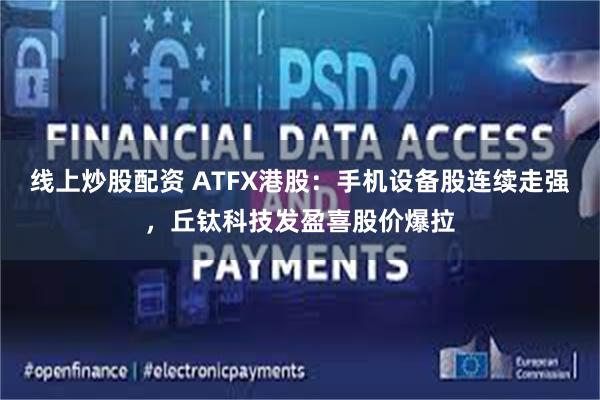 线上炒股配资 ATFX港股:手机设备股连续走强,丘钛科技发盈喜股价爆拉