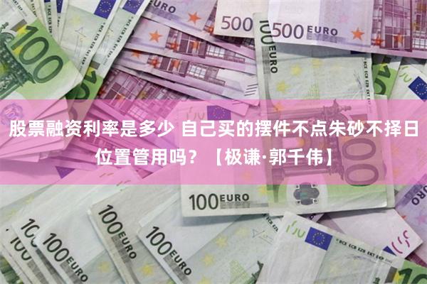股票融资利率是多少 自己买的摆件不点朱砂不择日位置管用吗?【极谦·郭千伟】