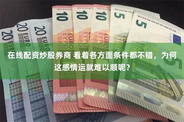 在线配资炒股券商 看着各方面条件都不错,为何这感情运就难以顺呢?