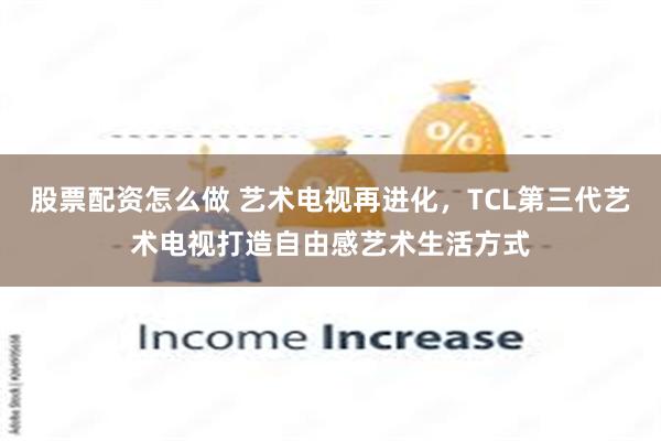股票配资怎么做 艺术电视再进化,TCL第三代艺术电视打造自由感艺术生活方式