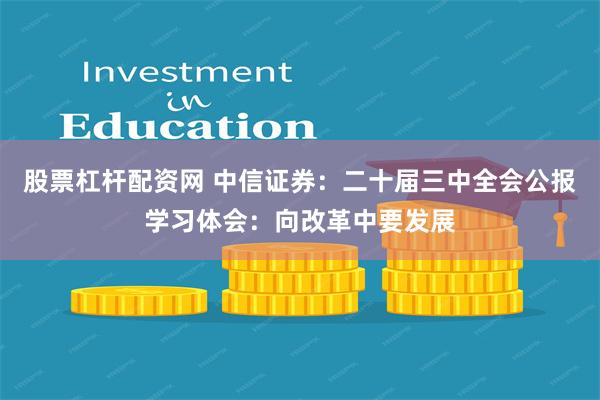 股票杠杆配资网 中信证券:二十届三中全会公报学习体会:向改革中要发展