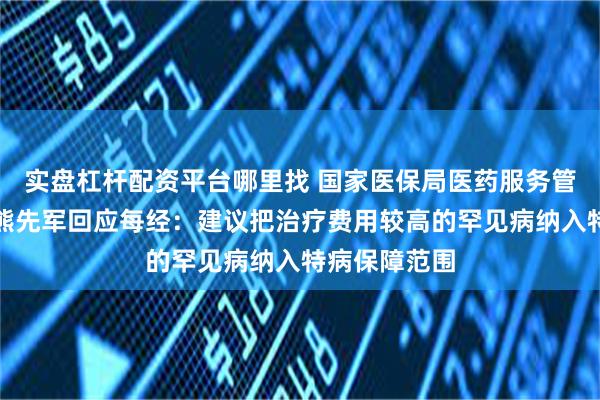实盘杠杆配资平台哪里找 国家医保局医药服务管理司原司长熊先军回应每经:建议把治疗费用较高的罕见病纳入特病保障范围