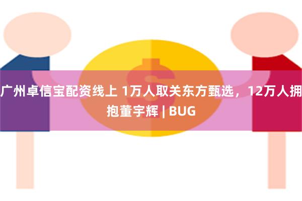 广州卓信宝配资线上 1万人取关东方甄选,12万人拥抱董宇辉 | BUG