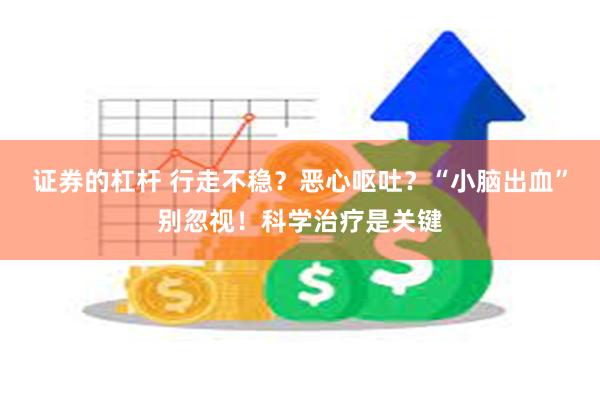 证券的杠杆 行走不稳?恶心呕吐?“小脑出血”别忽视!科学治疗是关键