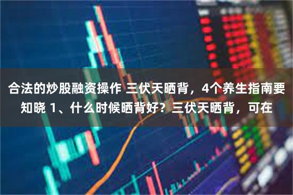 合法的炒股融资操作 三伏天晒背,4个养生指南要知晓 1、什么时候晒背好?三伏天晒背,可在