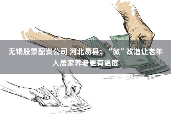 无锡股票配资公司 河北易县:“微”改造让老年人居家养老更有温度
