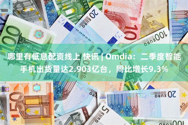 哪里有低息配资线上 快讯 | Omdia:二季度智能手机出货量达2.903亿台,同比增长9.3%