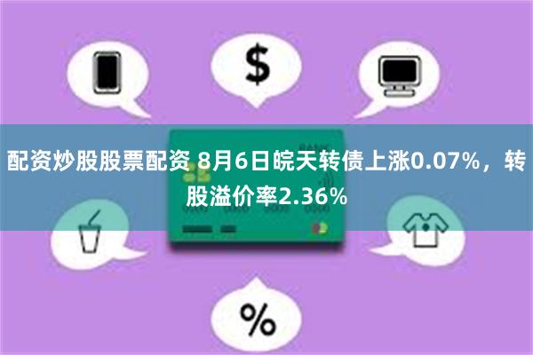 配资炒股股票配资 8月6日皖天转债上涨0.07%,转股溢价率2.36%