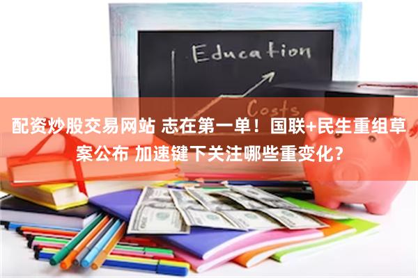 配资炒股交易网站 志在第一单!国联+民生重组草案公布 加速键下关注哪些重变化?