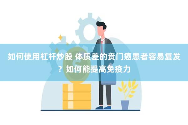 如何使用杠杆炒股 体质差的贲门癌患者容易复发?如何能提高免疫力