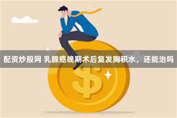 配资炒股网 乳腺癌晚期术后复发胸积水,还能治吗