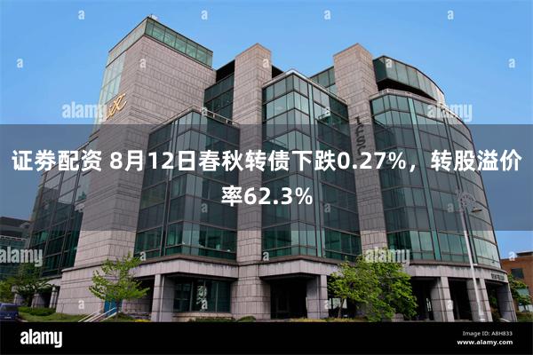 证劵配资 8月12日春秋转债下跌0.27%，转股溢价率62.3%