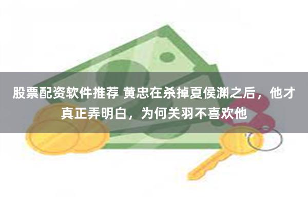股票配资软件推荐 黄忠在杀掉夏侯渊之后,他才真正弄明白,为何关羽不喜欢他