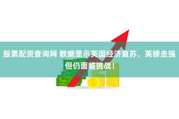 股票配资查询网 数据显示英国经济复苏,英镑走强但仍面临挑战!