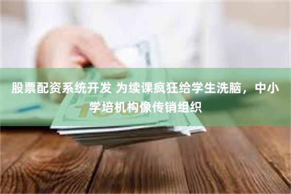 股票配资系统开发 为续课疯狂给学生洗脑,中小学培机构像传销组织