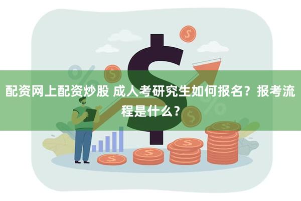 配资网上配资炒股 成人考研究生如何报名?报考流程是什么?
