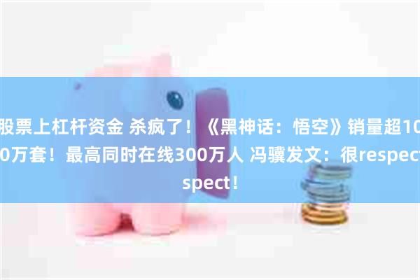股票上杠杆资金 杀疯了!《黑神话:悟空》销量超1000万套!最高同时在线300万人 冯骥发文:很respect!