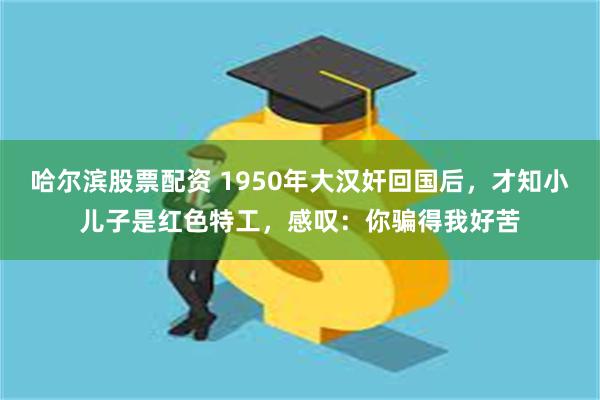 哈尔滨股票配资 1950年大汉奸回国后,才知小儿子是红色特工,感叹:你骗得我好苦