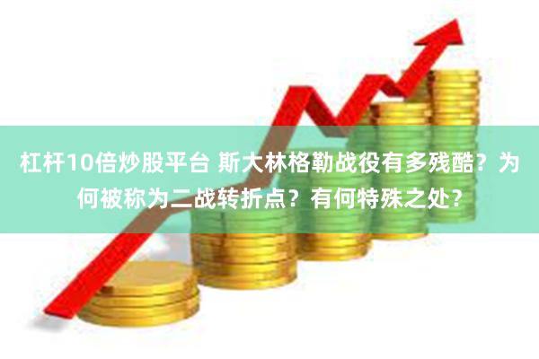 杠杆10倍炒股平台 斯大林格勒战役有多残酷?为何被称为二战转折点?有何特殊之处?