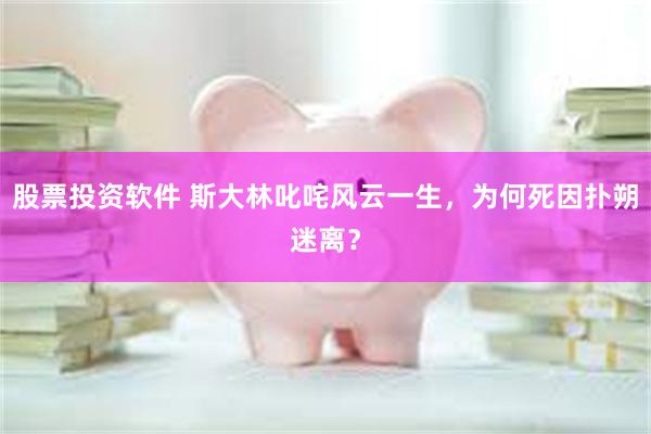 股票投资软件 斯大林叱咤风云一生,为何死因扑朔迷离?
