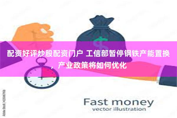 配资好评炒股配资门户 工信部暂停钢铁产能置换,产业政策将如何优化