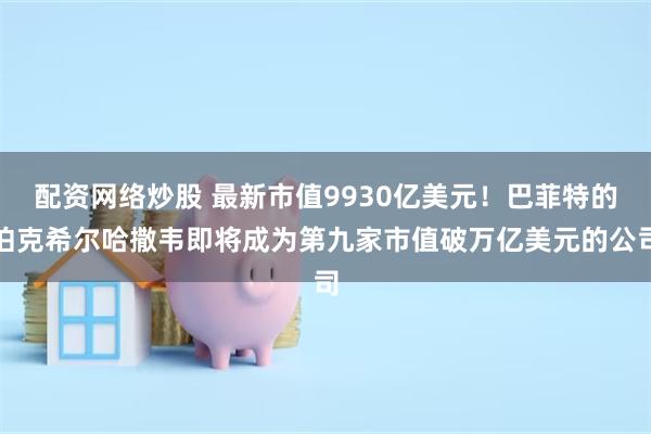 配资网络炒股 最新市值9930亿美元!巴菲特的伯克希尔哈撒韦即将成为第九家市值破万亿美元的公司
